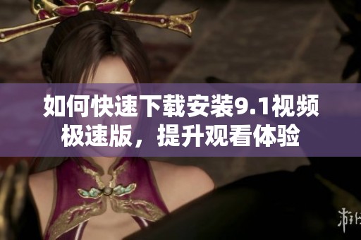 如何快速下载安装9.1视频极速版，提升观看体验