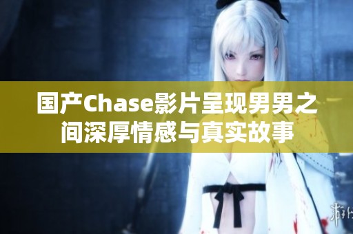 国产Chase影片呈现男男之间深厚情感与真实故事
