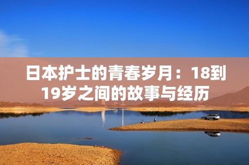 日本护士的青春岁月：18到19岁之间的故事与经历