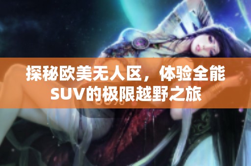 探秘欧美无人区，体验全能SUV的极限越野之旅