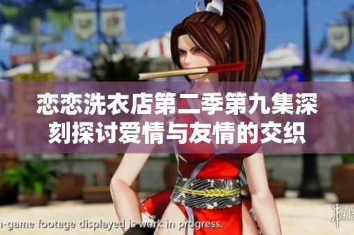 恋恋洗衣店第二季第九集深刻探讨爱情与友情的交织
