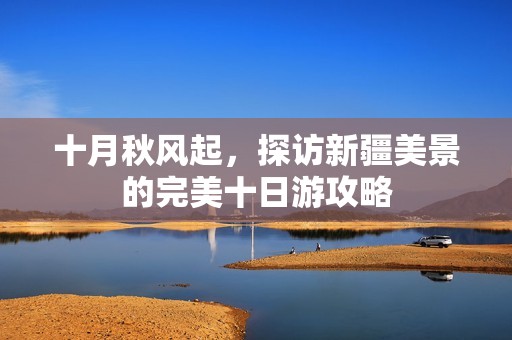 十月秋风起，探访新疆美景的完美十日游攻略