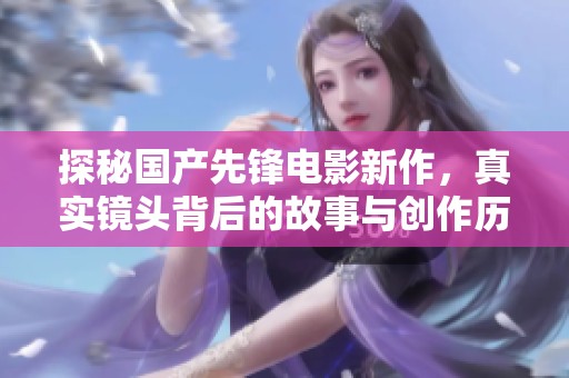 探秘国产先锋电影新作，真实镜头背后的故事与创作历程