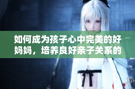 如何成为孩子心中完美的好妈妈，培养良好亲子关系的秘诀