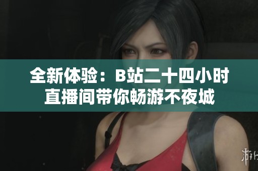 全新体验：B站二十四小时直播间带你畅游不夜城