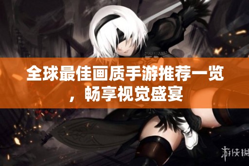 全球最佳画质手游推荐一览，畅享视觉盛宴