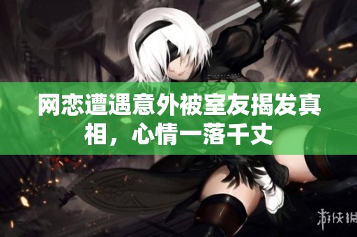 网恋遭遇意外被室友揭发真相，心情一落千丈