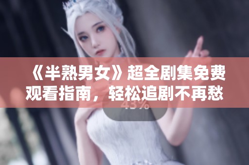 《半熟男女》超全剧集免费观看指南，轻松追剧不再愁