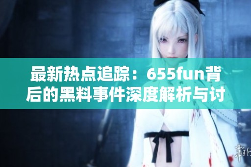 最新热点追踪：655fun背后的黑料事件深度解析与讨论