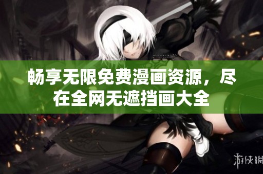 畅享无限免费漫画资源，尽在全网无遮挡画大全