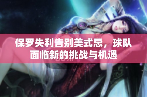 保罗失利告别美式忌，球队面临新的挑战与机遇