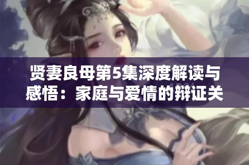 贤妻良母第5集深度解读与感悟：家庭与爱情的辩证关系