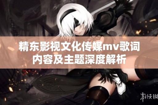 精东影视文化传媒mv歌词内容及主题深度解析