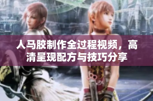 人马胶制作全过程视频，高清呈现配方与技巧分享
