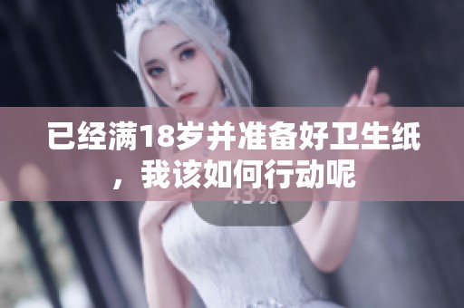 已经满18岁并准备好卫生纸，我该如何行动呢
