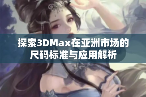 探索3DMax在亚洲市场的尺码标准与应用解析