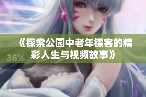 《探索公园中老年镖客的精彩人生与视频故事》