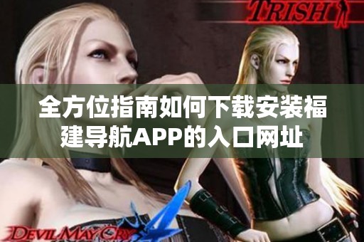全方位指南如何下载安装福建导航APP的入口网址