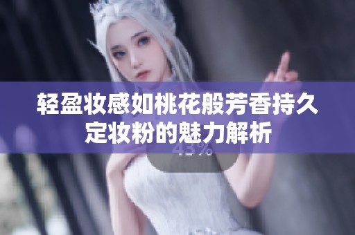 轻盈妆感如桃花般芳香持久定妆粉的魅力解析