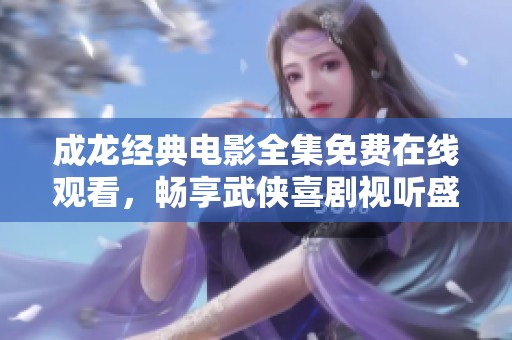 成龙经典电影全集免费在线观看，畅享武侠喜剧视听盛宴