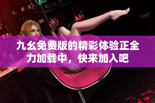 九幺免费版的精彩体验正全力加载中，快来加入吧