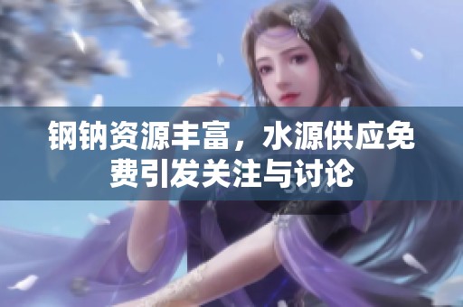 钢钠资源丰富，水源供应免费引发关注与讨论
