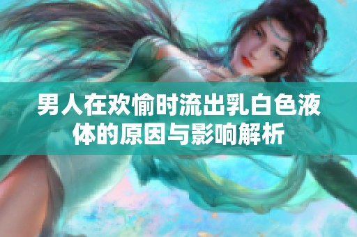男人在欢愉时流出乳白色液体的原因与影响解析