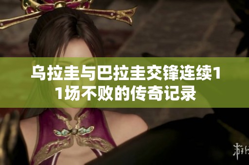 乌拉圭与巴拉圭交锋连续11场不败的传奇记录