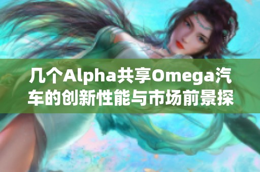 几个Alpha共享Omega汽车的创新性能与市场前景探讨