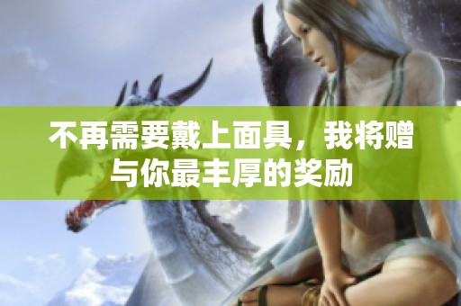 不再需要戴上面具，我将赠与你最丰厚的奖励