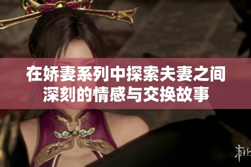 在娇妻系列中探索夫妻之间深刻的情感与交换故事