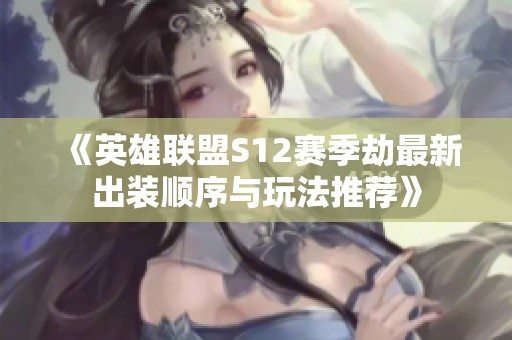 《英雄联盟S12赛季劫最新出装顺序与玩法推荐》