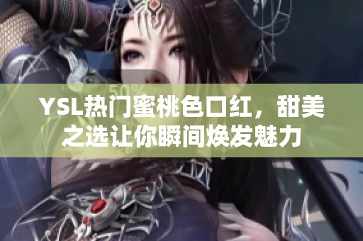 YSL热门蜜桃色口红，甜美之选让你瞬间焕发魅力