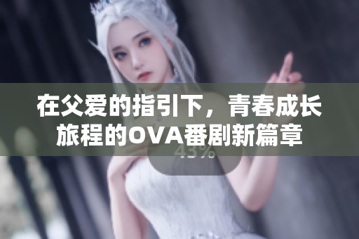 在父爱的指引下，青春成长旅程的OVA番剧新篇章