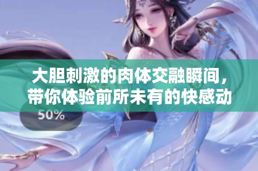 大胆刺激的肉体交融瞬间，带你体验前所未有的快感动态图