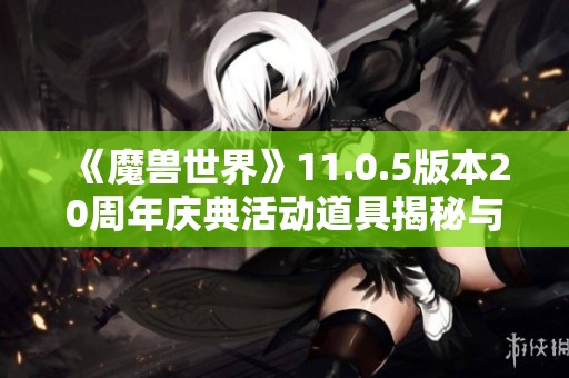 《魔兽世界》11.0.5版本20周年庆典活动道具揭秘与分析