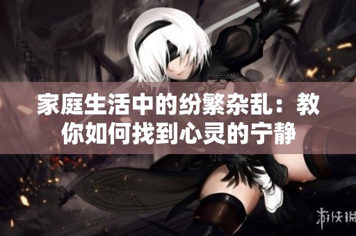 家庭生活中的纷繁杂乱：教你如何找到心灵的宁静