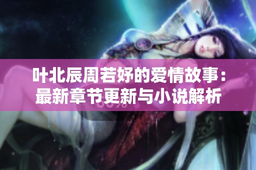 叶北辰周若妤的爱情故事：最新章节更新与小说解析