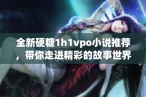 全新硬糖1h1vpo小说推荐，带你走进精彩的故事世界