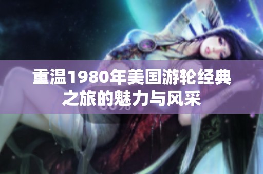 重温1980年美国游轮经典之旅的魅力与风采