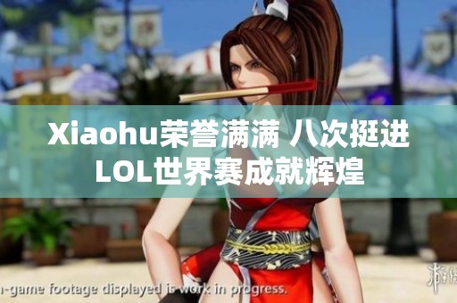 Xiaohu荣誉满满 八次挺进LOL世界赛成就辉煌
