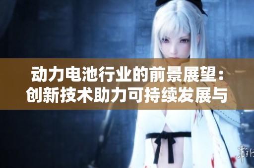 动力电池行业的前景展望：创新技术助力可持续发展与绿色未来