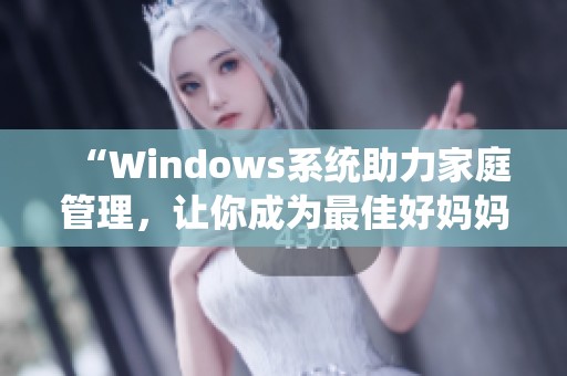 “Windows系统助力家庭管理，让你成为最佳好妈妈”