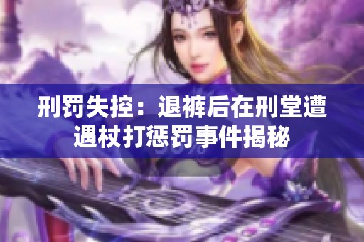 刑罚失控：退裤后在刑堂遭遇杖打惩罚事件揭秘