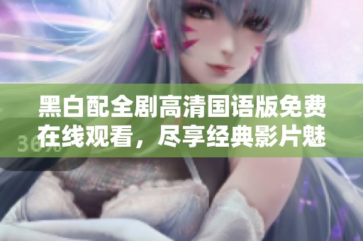 黑白配全剧高清国语版免费在线观看，尽享经典影片魅力
