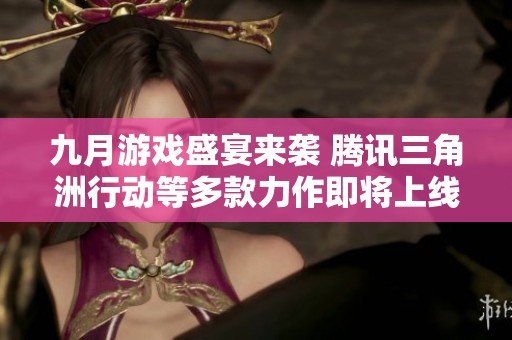 九月游戏盛宴来袭 腾讯三角洲行动等多款力作即将上线