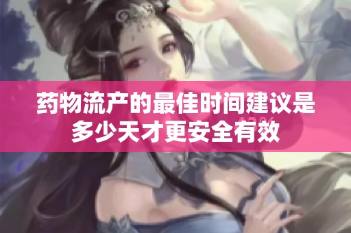 药物流产的最佳时间建议是多少天才更安全有效