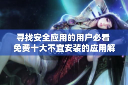 寻找安全应用的用户必看 免费十大不宜安装的应用解析