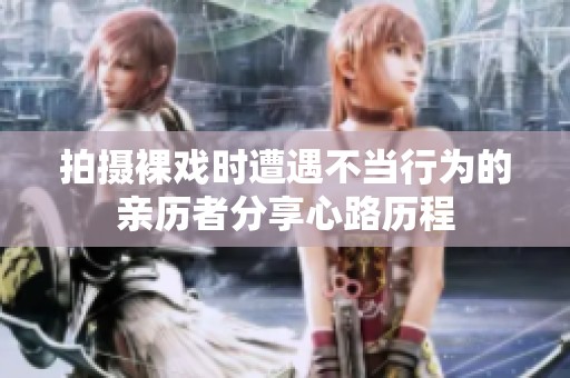 拍摄裸戏时遭遇不当行为的亲历者分享心路历程