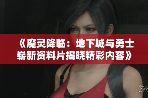 《魔灵降临：地下城与勇士崭新资料片揭晓精彩内容》